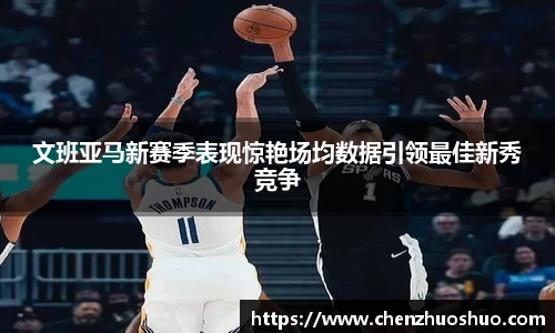 文班亚马新赛季表现惊艳场均数据引领最佳新秀竞争
